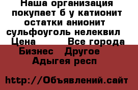 Наша организация покупает б/у катионит остатки анионит, сульфоуголь нелеквил. › Цена ­ 150 - Все города Бизнес » Другое   . Адыгея респ.